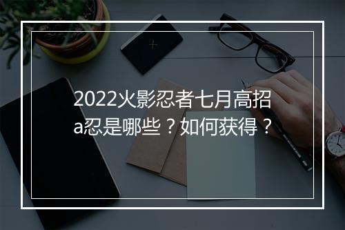 2022火影忍者七月高招a忍是哪些?如何获得?