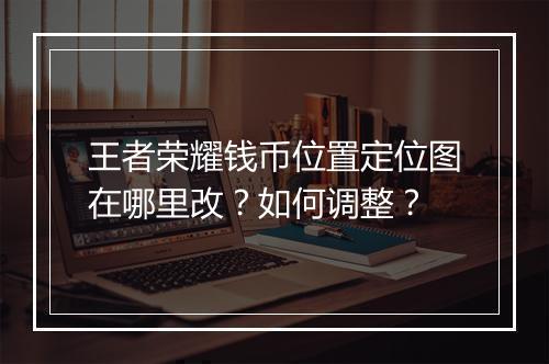 王者荣耀钱币位置定位图在哪里改?如何调整?