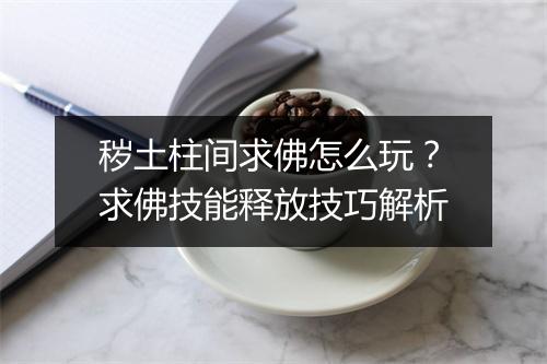 秽土柱间求佛怎么玩?求佛技能释放技巧解析