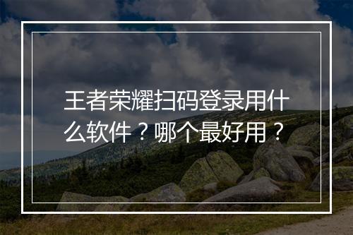 王者荣耀扫码登录用什么软件?哪个最好用?