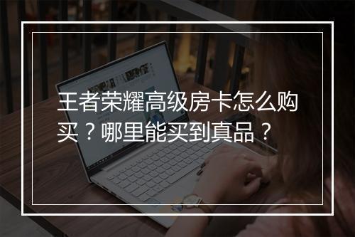 王者荣耀高级房卡怎么购买？哪里能买到真品？