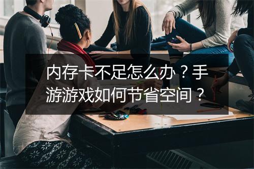 内存卡不足怎么办？手游游戏如何节省空间？