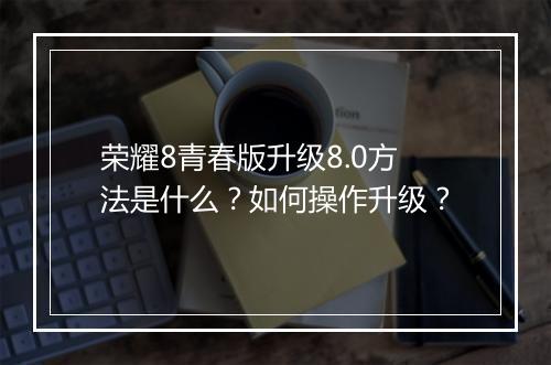 荣耀8青春版升级8.0方法是什么？如何操作升级？
