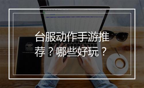 台服动作手游推荐?哪些好玩?