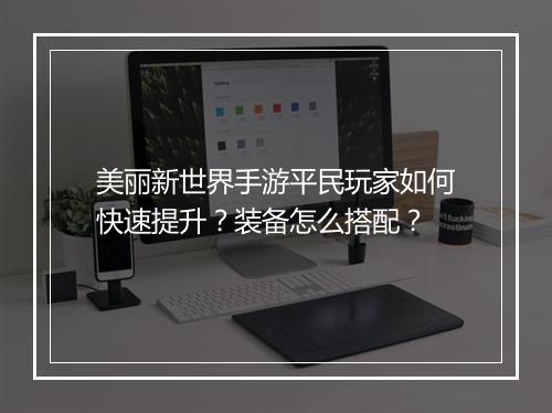 美丽新世界手游平民玩家如何快速提升？装备怎么搭配？