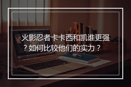 火影忍者卡卡西和凯谁更强？如何比较他们的实力？