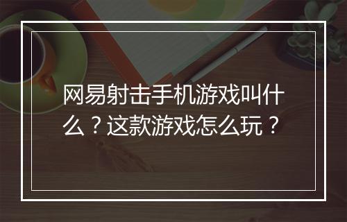 网易射击手机游戏叫什么？这款游戏怎么玩？