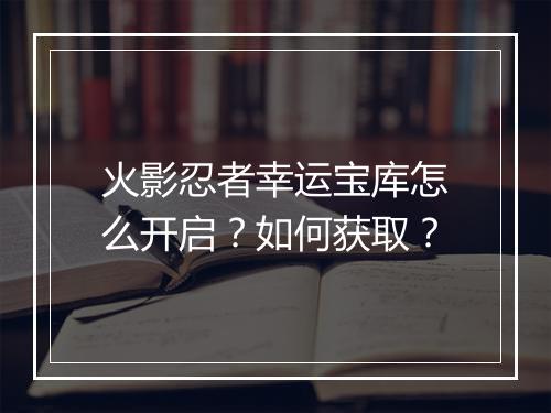 火影忍者幸运宝库怎么开启?如何获取?
