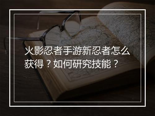火影忍者手游新忍者怎么获得？如何研究技能？
