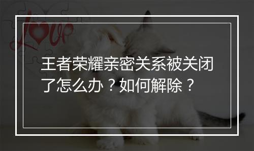 王者荣耀亲密关系被关闭了怎么办?如何解除?