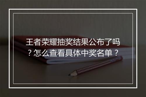 王者荣耀抽奖结果公布了吗?怎么查看具体中奖名单?