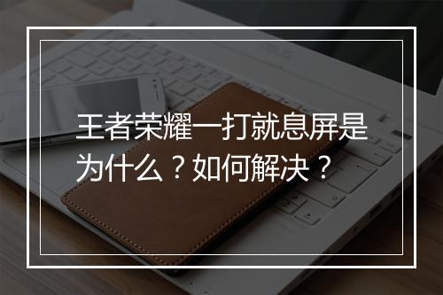王者荣耀一打就息屏是为什么？如何解决？