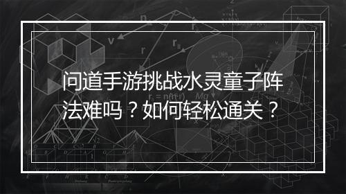 问道手游挑战水灵童子阵法难吗？如何轻松通关？