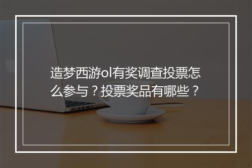 造梦西游ol有奖调查投票怎么参与?投票奖品有哪些?