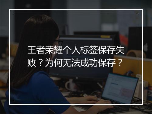 王者荣耀个人标签保存失败?为何无法成功保存?