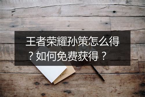 王者荣耀孙策怎么得?如何免费获得?