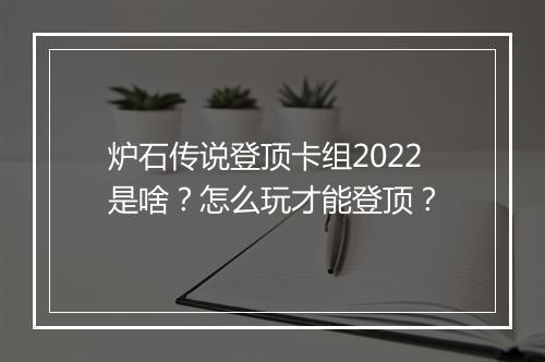 炉石传说登顶卡组2022是啥?怎么玩才能登顶?