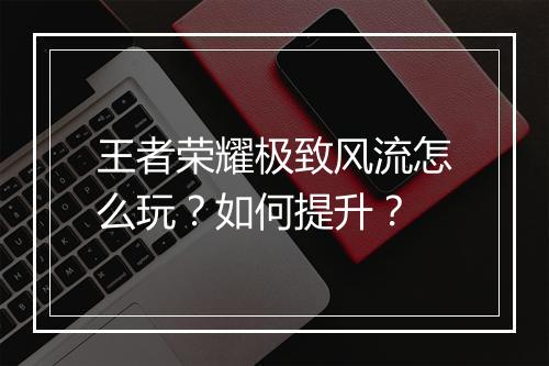 王者荣耀极致风流怎么玩？如何提升？