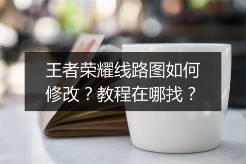 王者荣耀线路图如何修改?教程在哪找?