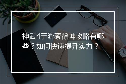 神武4手游蔡徐坤攻略有哪些？如何快速提升实力？