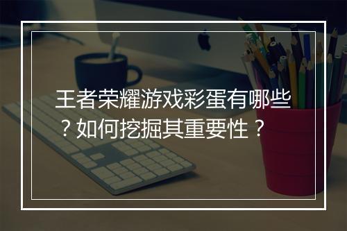 王者荣耀游戏彩蛋有哪些？如何挖掘其重要性？