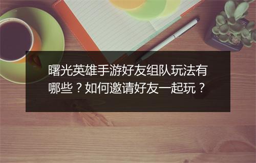曙光英雄手游好友组队玩法有哪些？如何邀请好友一起玩？