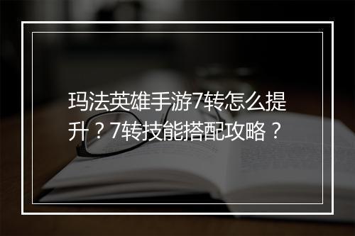 玛法英雄手游7转怎么提升?7转技能搭配攻略?
