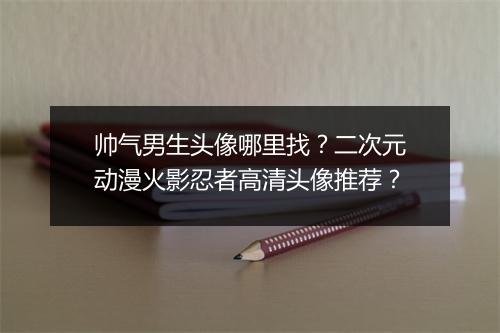 帅气男生头像哪里找？二次元动漫火影忍者高清头像推荐？