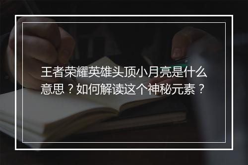 王者荣耀英雄头顶小月亮是什么意思？如何解读这个神秘元素？