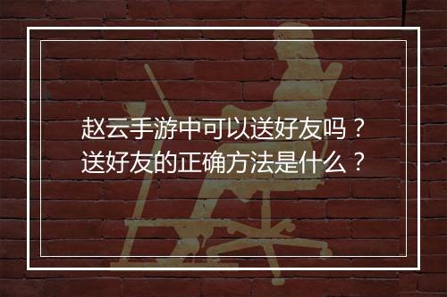 赵云手游中可以送好友吗？送好友的正确方法是什么？