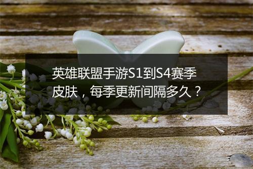 英雄联盟手游S1到S4赛季皮肤,每季更新间隔多久?