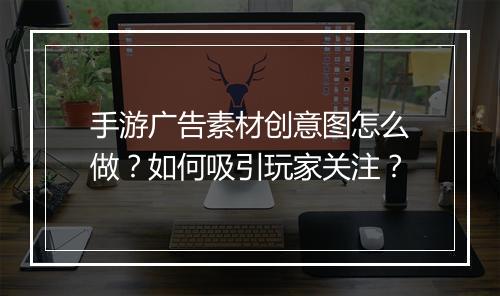 手游广告素材创意图怎么做?如何吸引玩家关注?