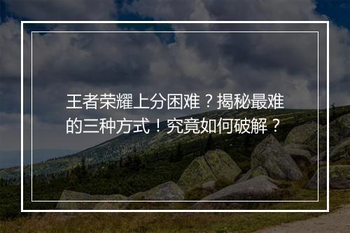 王者荣耀上分困难?揭秘最难的三种方式!究竟如何破解?