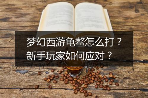 梦幻西游龟鳌怎么打？新手玩家如何应对？