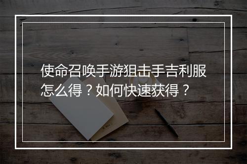 使命召唤手游狙击手吉利服怎么得?如何快速获得?