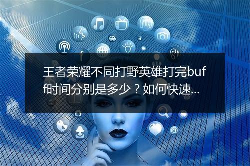王者荣耀不同打野英雄打完buff时间分别是多少？如何快速掌握？