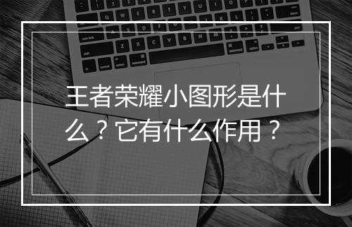 王者荣耀小图形是什么?它有什么作用?