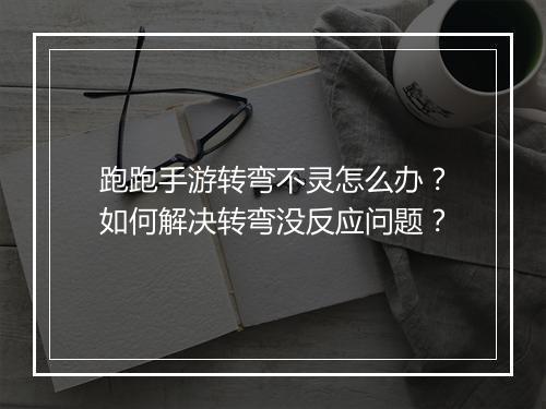 跑跑手游转弯不灵怎么办？如何解决转弯没反应问题？