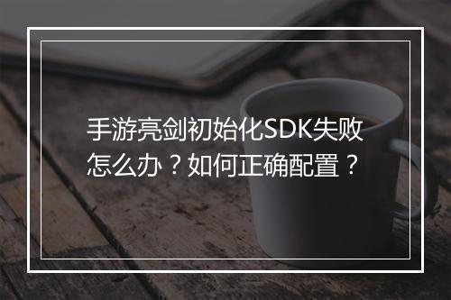 手游亮剑初始化SDK失败怎么办?如何正确配置?