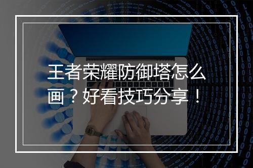 王者荣耀防御塔怎么画?好看技巧分享!