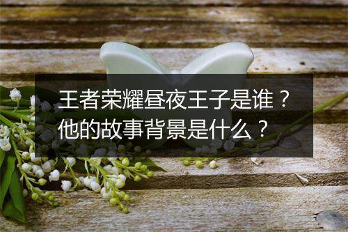 王者荣耀昼夜王子是谁？他的故事背景是什么？