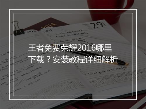 王者免费荣耀2016哪里下载？安装教程详细解析