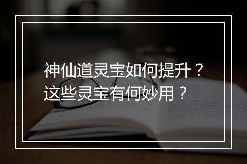 神仙道灵宝如何提升?这些灵宝有何妙用?