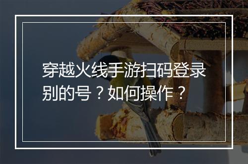 穿越火线手游扫码登录别的号？如何操作？