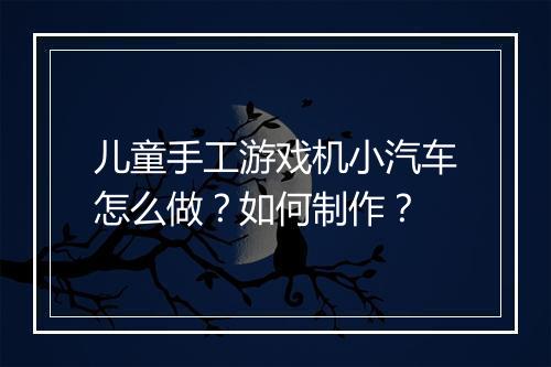儿童手工游戏机小汽车怎么做？如何制作？