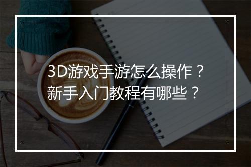 3D游戏手游怎么操作?新手入门教程有哪些?