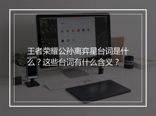 王者荣耀公孙离弈星台词是什么？这些台词有什么含义？