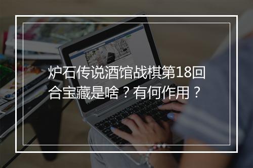 炉石传说酒馆战棋第18回合宝藏是啥？有何作用？