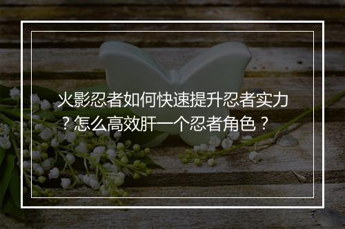 火影忍者如何快速提升忍者实力？怎么高效肝一个忍者角色？