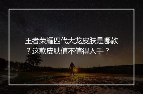 王者荣耀四代大龙皮肤是哪款?这款皮肤值不值得入手?